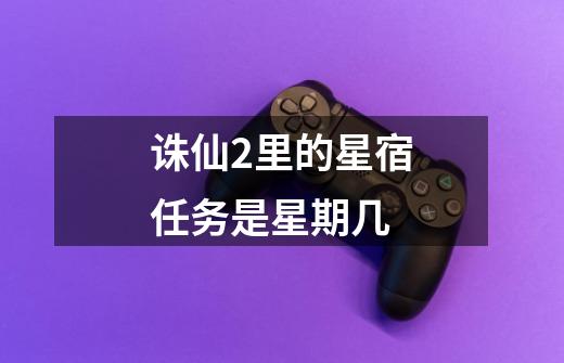 诛仙2里的星宿任务是星期几-第1张-游戏信息-龙启网