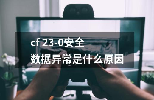 cf 23-0安全数据异常是什么原因-第1张-游戏信息-龙启网