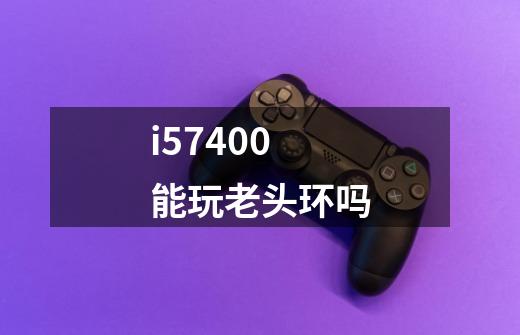 i57400能玩老头环吗-第1张-游戏信息-龙启网