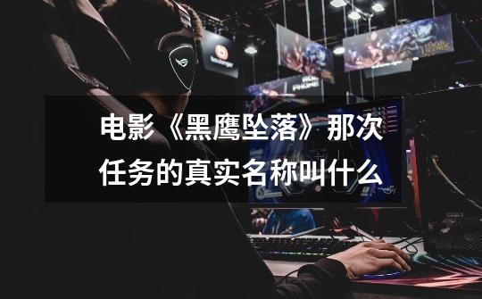 电影《黑鹰坠落》那次任务的真实名称叫什么-第1张-游戏信息-龙启网