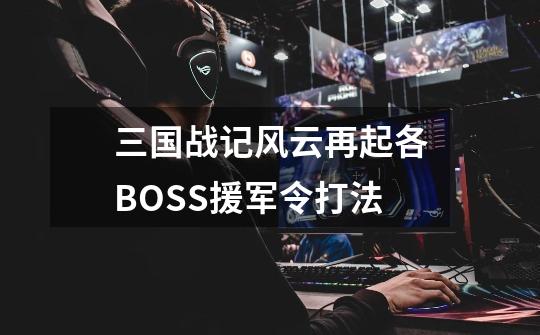 三国战记风云再起各BOSS援军令打法-第1张-游戏信息-龙启网