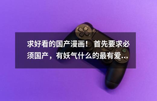 求好看的国产漫画！ 首先要求必须国产，有妖气什么的最有爱啦~\(≧▽≦)/~，另外要求是漫画，纯彩-第1张-游戏信息-龙启网