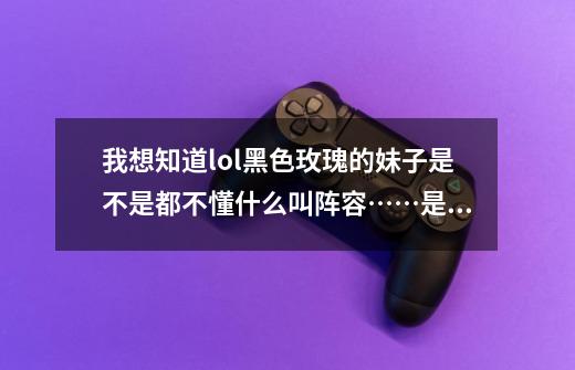 我想知道lol黑色玫瑰的妹子是不是都不懂什么叫阵容……是不是坑出翔了还要说别人坑……亦或是里面都是-第1张-游戏信息-龙启网