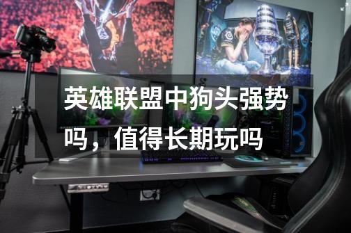 英雄联盟中狗头强势吗,值得长期玩吗-第1张-游戏信息-龙启网