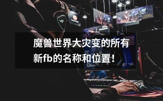 魔兽世界大灾变的所有新fb的名称和位置!-第1张-游戏信息-龙启网