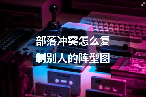 部落冲突怎么复制别人的阵型图-第1张-游戏信息-龙启网
