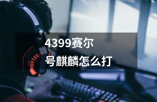 4399赛尔号麒麟怎么打-第1张-游戏信息-龙启网