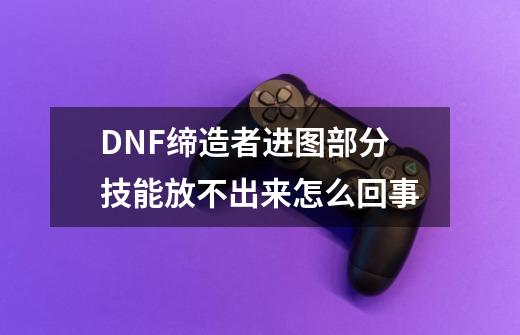 DNF缔造者进图部分技能放不出来怎么回事-第1张-游戏信息-龙启网