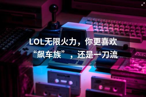 LOL无限火力,你更喜欢“飙车族”,还是一刀流-第1张-游戏信息-龙启网
