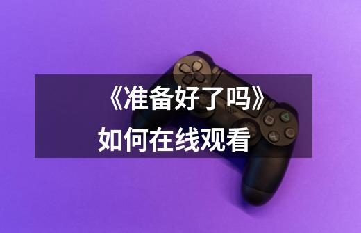 《准备好了吗》如何在线观看-第1张-游戏信息-龙启网
