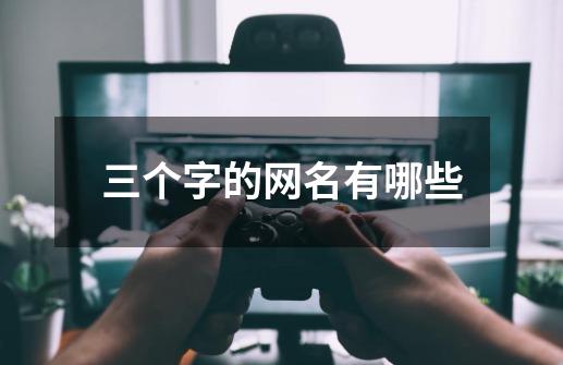 三个字的网名有哪些-第1张-游戏信息-龙启网