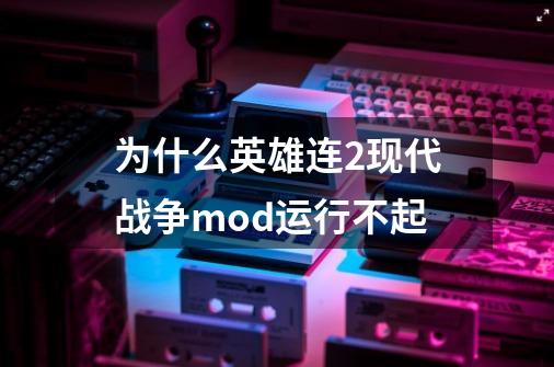 为什么英雄连2现代战争mod运行不起-第1张-游戏信息-龙启网