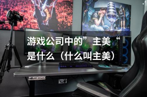 游戏公司中的”主美“是什么(什么叫主美)-第1张-游戏信息-龙启网