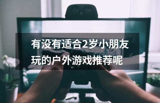 有没有适合2岁小朋友玩的户外游戏推荐呢-第1张-游戏信息-龙启网