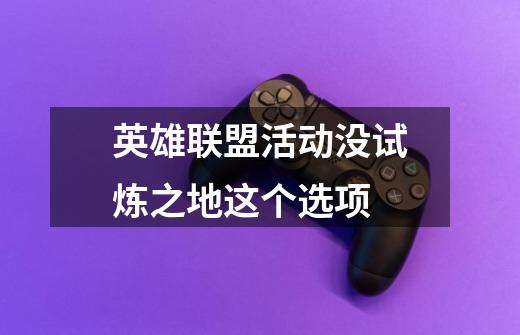 英雄联盟活动没试炼之地这个选项-第1张-游戏信息-龙启网