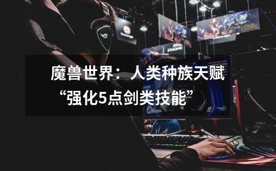 魔兽世界:人类种族天赋“强化5点剑类技能”-第1张-游戏信息-龙启网