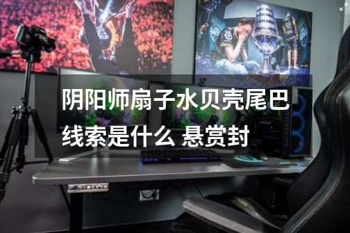阴阳师扇子水贝壳尾巴线索是什么 悬赏封-第1张-游戏信息-龙启网