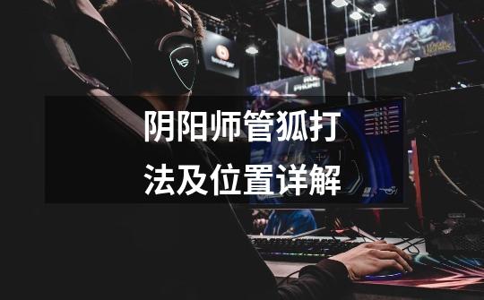 阴阳师管狐打法及位置详解-第1张-游戏信息-龙启网