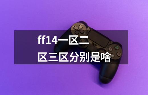 ff14一区二区三区分别是啥-第1张-游戏信息-龙启网