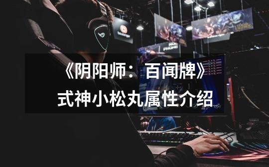 《阴阳师:百闻牌》式神小松丸属性介绍-第1张-游戏信息-龙启网