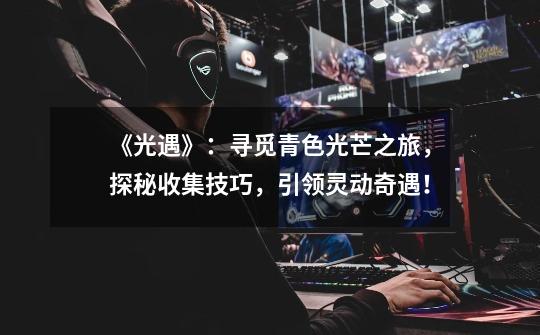 《光遇》:寻觅青色光芒之旅,探秘收集技巧,引领灵动奇遇!-第1张-游戏信息-龙启网