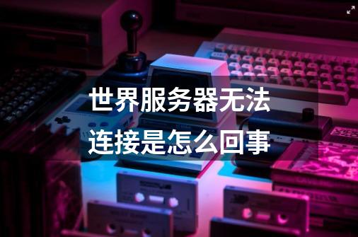 世界服务器无法连接是怎么回事-第1张-游戏信息-龙启网