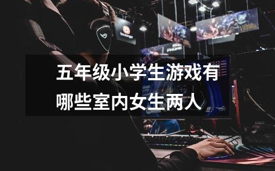 五年级小学生游戏有哪些室内女生两人-第1张-游戏信息-龙启网