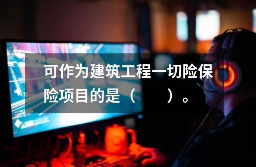 可作为建筑工程一切险保险项目的是( )。-第1张-游戏信息-龙启网