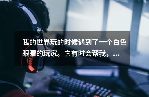 我的世界玩的时候遇到了一个白色眼睛的玩家。它有时会帮我，有时会搞得我生不如死。这个白色眼睛的玩家是-第1张-游戏信息-龙启网