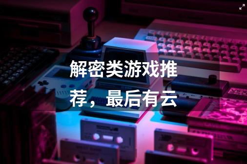 解密类游戏推荐，最后有云-第1张-游戏信息-龙启网