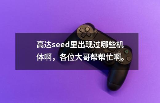 高达seed里出现过哪些机体啊,各位大哥帮帮忙啊。-第1张-游戏信息-龙启网