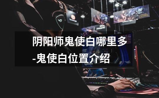 阴阳师鬼使白哪里多-鬼使白位置介绍-第1张-游戏信息-龙启网