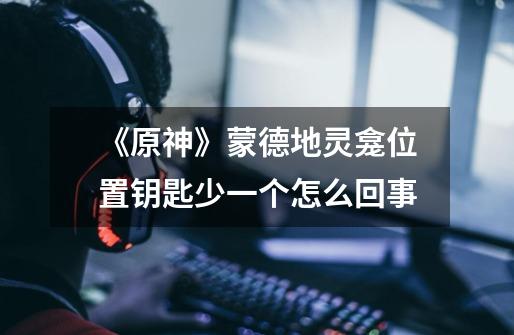 《原神》蒙德地灵龛位置钥匙少一个怎么回事-第1张-游戏信息-龙启网