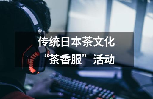传统日本茶文化“茶香服”活动-第1张-游戏信息-龙启网