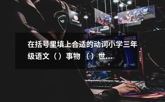 在括号里填上合适的动词小学三年级语文（ ）事物 （ ）世界 （ )本领 （ ）时间 （ ）办法 ( ）游戏-第1张-游戏信息-龙启网