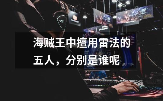 海贼王中擅用雷法的五人,分别是谁呢-第1张-游戏信息-龙启网