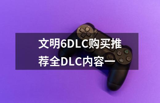 文明6DLC购买推荐全DLC内容一-第1张-游戏信息-龙启网