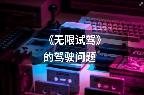 《无限试驾》的驾驶问题-第1张-游戏信息-龙启网