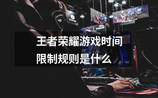 王者荣耀游戏时间限制规则是什么-第1张-游戏信息-龙启网