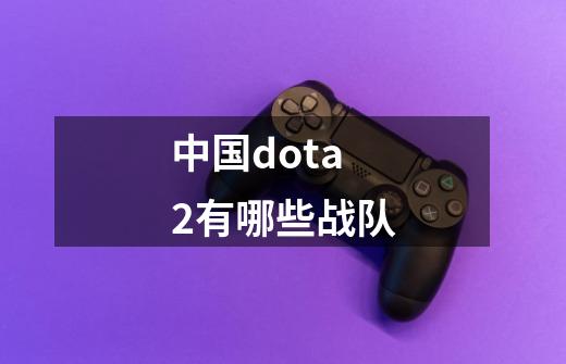 中国dota2有哪些战队-第1张-游戏信息-龙启网