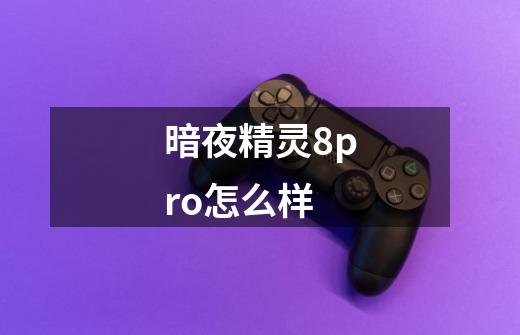 暗夜精灵8pro怎么样-第1张-游戏信息-龙启网
