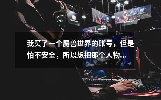 我买了一个魔兽世界的账号,但是怕不安全,所以想把那个人物给分离出来。求个安全的方法。-第1张-游戏信息-龙启网