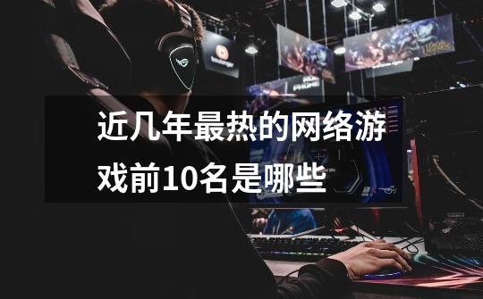 近几年最热的网络游戏前10名是哪些-第1张-游戏信息-龙启网