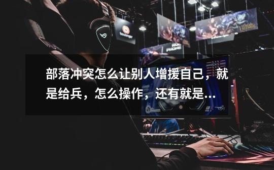 部落冲突怎么让别人增援自己，就是给兵，怎么操作，还有就是那些别人给的可以去攻打别人吗，还是只能防守-第1张-游戏信息-龙启网