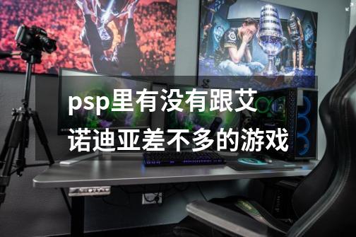 psp里有没有跟艾诺迪亚差不多的游戏-第1张-游戏信息-龙启网