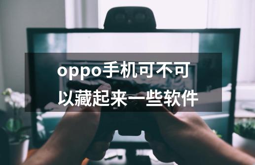 oppo手机可不可以藏起来一些软件-第1张-游戏信息-龙启网