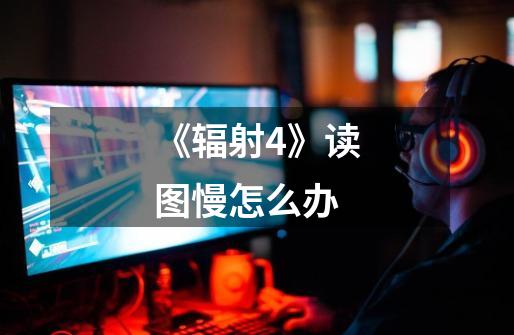 《辐射4》读图慢怎么办-第1张-游戏信息-龙启网