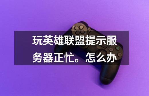 玩英雄联盟提示服务器正忙。怎么办-第1张-游戏信息-龙启网