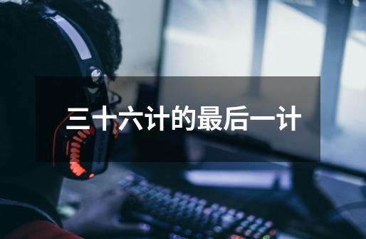 三十六计的最后一计-第1张-游戏信息-龙启网