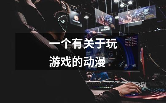 一个有关于玩游戏的动漫-第1张-游戏信息-龙启网
